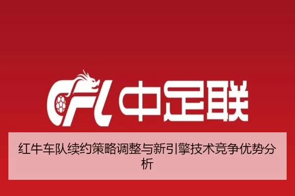 红牛车队续约策略调整与新引擎技术竞争优势分析