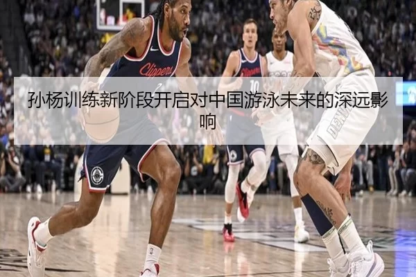孙杨训练新阶段开启对中国游泳未来的深远影响
