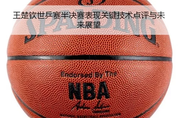 王楚钦世乒赛半决赛表现关键技术点评与未来展望
