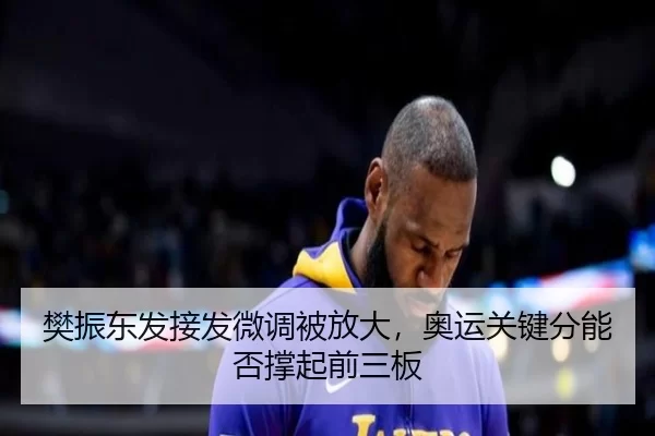 樊振东发接发微调被放大，奥运关键分能否撑起前三板